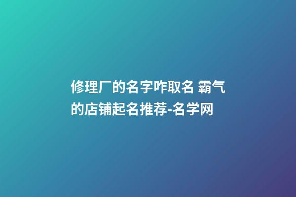 修理厂的名字咋取名 霸气的店铺起名推荐-名学网-第1张-公司起名-玄机派